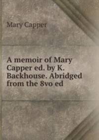 A memoir of Mary Capper ed. by K. Backhouse. Abridged from the 8vo ed