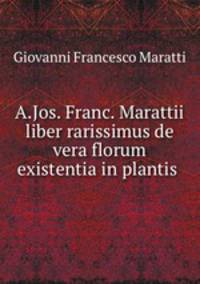 A.Jos. Franc. Marattii liber rarissimus de vera florum existentia in plantis .