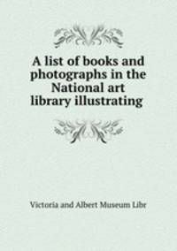 A list of books and photographs in the National art library illustrating .