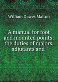 A manual for foot and mounted points: the duties of majors, adjutants and .