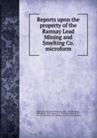 Reports upon the property of the Ramsay Lead Mining and Smelting Co. microform
