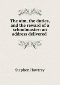The aim, the duties, and the reward of a schoolmaster: an address delivered .