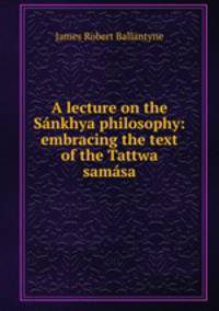 A lecture on the Sankhya philosophy: embracing the text of the Tattwa samasa