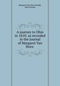 A journey to Ohio in 1810: as recorded in the journal of Margaret Van Horn .