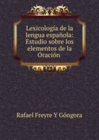 Lexicologia de la lengua espanola: Estudio sobre los elementos de la Oracion .