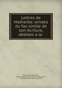 Lettres de Malherbe: ornees du fac-simile de son ecriture, dediees a la .