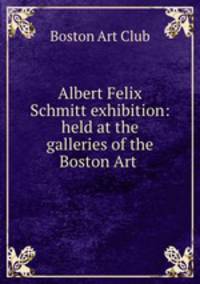 Albert Felix Schmitt exhibition: held at the galleries of the Boston Art .