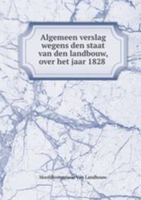 Algemeen verslag wegens den staat van den landbouw, over het jaar 1828 .