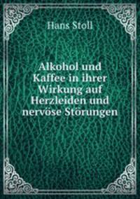 Alkohol und Kaffee in ihrer Wirkung auf Herzleiden und nervose Storungen