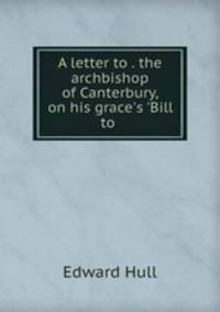 A letter to . the archbishop of Canterbury, on his grace