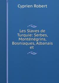 Les Slaves de Turquie: Serbes, Montenegrins, Bosniaques, Albanais et .