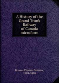 A History of the Grand Trunk Railway of Canada microform