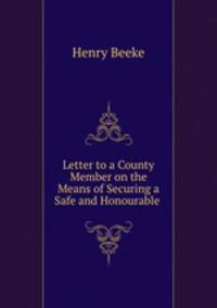 Letter to a County Member on the Means of Securing a Safe and Honourable .