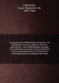 Catalogue de la bibliotheque de feu Sir L.H. Lafontaine, baronnet, juge en chef, etc. microforme : cette bibliotheque contient une collection d