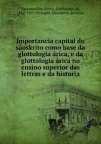 Importancia capital do saoskrito como base da glottologia arica, e da glottologia arica no ensino superior das lettras e da historia