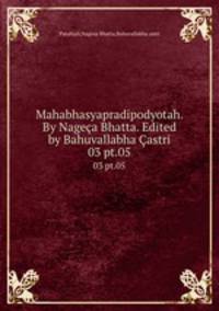 Mahabhasyapradipodyotah. By Nagea Bhatta. Edited by Bahuvallabha astri. 03 pt.05