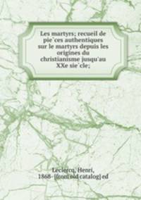 Les martyrs; recueil de pie?ces authentiques sur le martyrs depuis les origines du christianisme jusqu