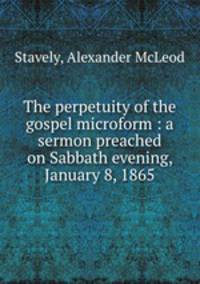 The perpetuity of the gospel microform : a sermon preached on Sabbath evening, January 8, 1865