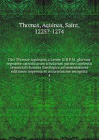 Divi Thomae Aquinatis.a Leone XIII P.M. gloriose regnante catholicarum scholarum patroni coelestis renunciati Summa theologica ad emendatiores editiones impressa et accuratissime recognita. 4