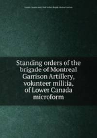 Standing orders of the brigade of Montreal Garrison Artillery, volunteer militia, of Lower Canada microform