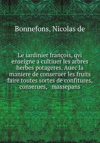 Le iardinier francois, qvi enseigne a cultiuer les arbres & herbes potageres. Auec la maniere de conseruer les fruits & faire toutes sortes de confitures, conserues, & massepans