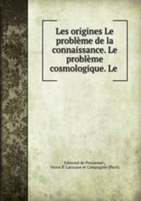 Les origines Le probleme de la connaissance. Le probleme cosmologique. Le .