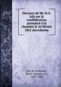 Discours de Mr. H.G. Joly sur la confederation prononce a la chambre le 20 fevrier 1865 microforme