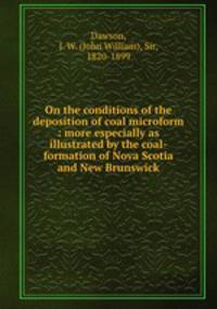 On the conditions of the deposition of coal microform : more especially as illustrated by the coal-formation of Nova Scotia and New Brunswick