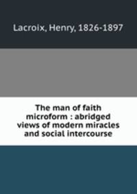 The man of faith microform : abridged views of modern miracles and social intercourse
