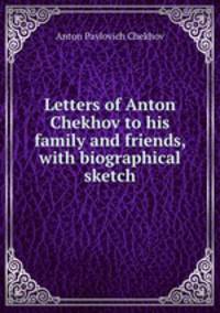 Letters of Anton Chekhov to his family and friends, with biographical sketch