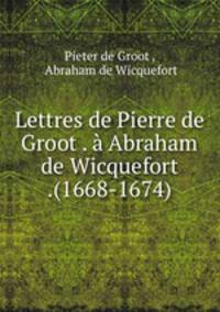 Lettres de Pierre de Groot . a Abraham de Wicquefort .(1668-1674)