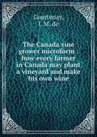 The Canada vine grower microform : how every farmer in Canada may plant a vineyard and make his own wine