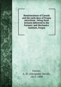 Reminiscences of Canada and the early days of Fergus microform : being three lectures delivered to the Farmers