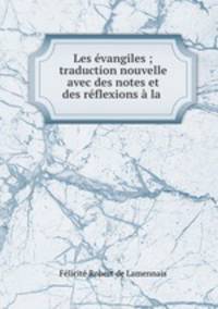 Les evangiles ; traduction nouvelle avec des notes et des reflexions a la .