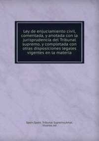 Ley de enjuciamiento civil, comentada, y anotada con la jurisprudencia del Tribunal supremo, y completada con otras disposiciones legales vigentes en la materia