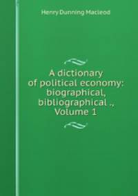 A dictionary of political economy: biographical, bibliographical ., Volume 1