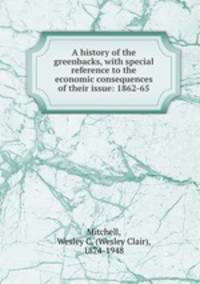 A history of the greenbacks, with special reference to the economic consequences of their issue: 1862-65