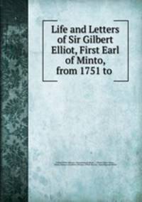 Life and Letters of Sir Gilbert Elliot, First Earl of Minto, from 1751 to .