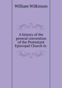A history of the general convention of the Protestant Episcopal Church in .