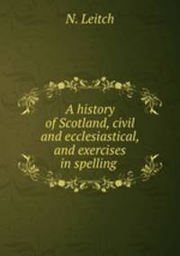 A history of Scotland, civil and ecclesiastical, and exercises in spelling .