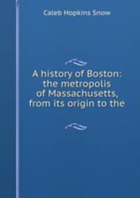 A history of Boston: the metropolis of Massachusetts, from its origin to the .
