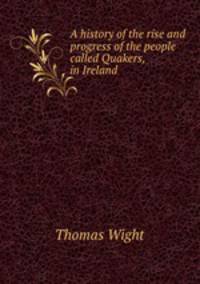 A history of the rise and progress of the people called Quakers, in Ireland .
