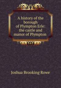 A history of the borough of Plympton Erle: the castle and manor of Plympton .
