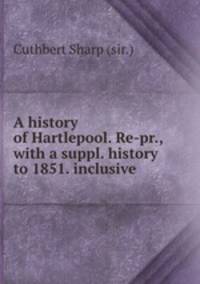 A history of Hartlepool. Re-pr., with a suppl. history to 1851. inclusive