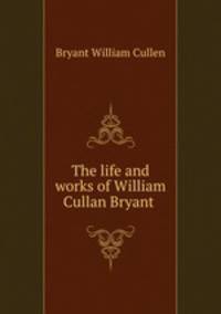 The life and works of William Cullan Bryant