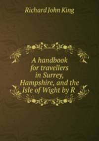 A handbook for travellers in Surrey, Hampshire, and the Isle of Wight by R .