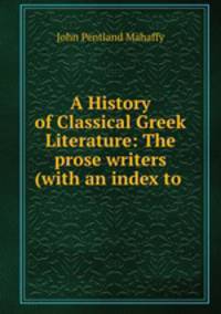A History of Classical Greek Literature: The prose writers (with an index to .