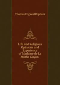 Life and Religious Opinions and Experience of Madame de La Mothe Guyon .