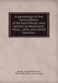A genealogy of the descendants of Richard Porter, who settled at Weymouth, Mass., 1635, and allied families: