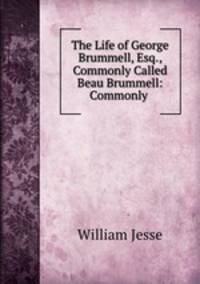 The Life of George Brummell, Esq., Commonly Called Beau Brummell: Commonly .